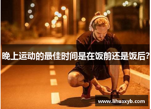 晚上运动的最佳时间是在饭前还是饭后？