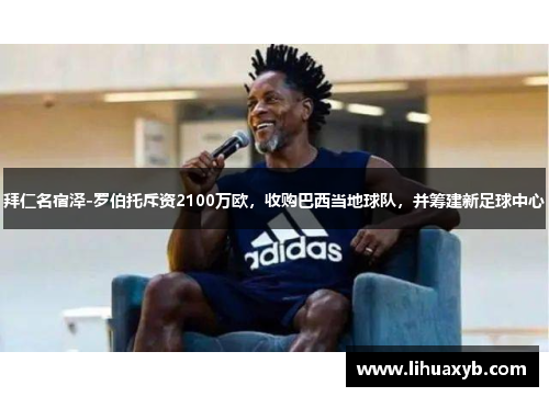 拜仁名宿泽-罗伯托斥资2100万欧，收购巴西当地球队，并筹建新足球中心