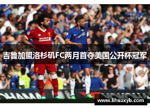吉鲁加盟洛杉矶FC两月首夺美国公开杯冠军