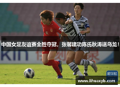 中国女足友谊赛全胜夺冠，张馨建功陈氏秋涛送乌龙！