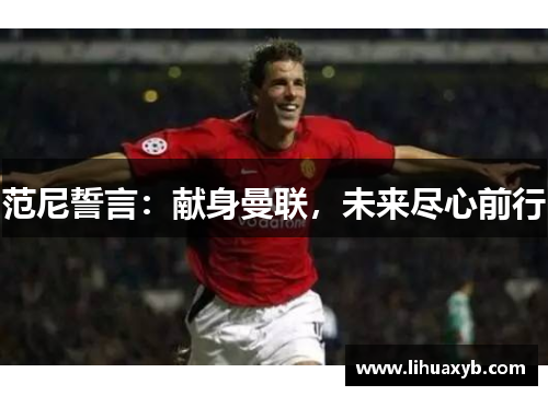 范尼誓言：献身曼联，未来尽心前行